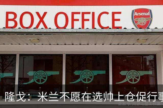 隆戈：米兰不愿在选帅上仓促行事，他们不太担心目前的情况